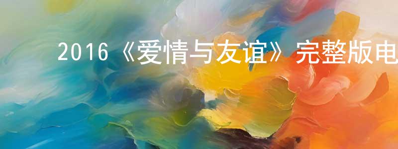 陈维富的动漫综艺大全,2016《爱情与友谊》完整版电影/在线观看/百度云-美剧天堂